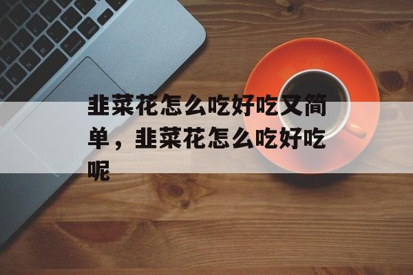 韭菜花怎么吃好吃又简单，韭菜花怎么吃好吃呢-第1张图片-