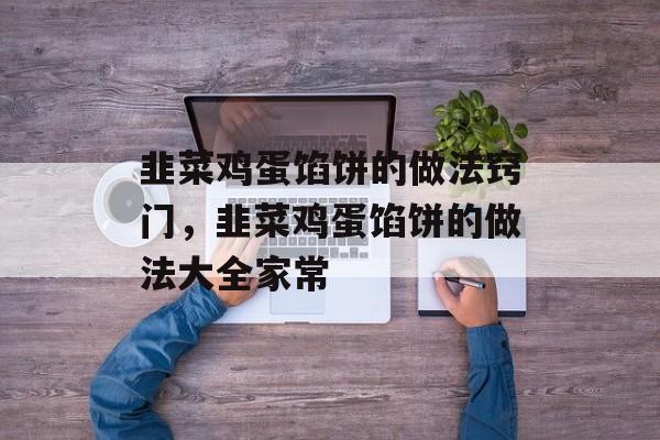 韭菜鸡蛋馅饼的做法窍门，韭菜鸡蛋馅饼的做法大全家常-第1张图片-