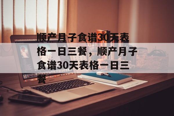 顺产月子食谱30天表格一日三餐，顺产月子食谱30天表格一日三餐-第1张图片-
