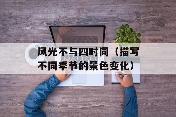 风光不与四时同（描写不同季节的景色变化）-第1张图片-