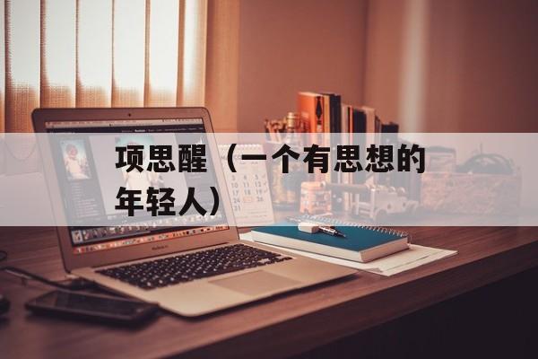 项思醒（一个有思想的年轻人）-第1张图片-
