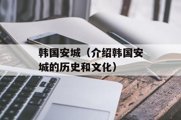 韩国安城（介绍韩国安城的历史和文化）-第1张图片-