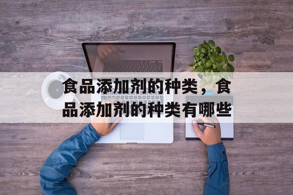 食品添加剂的种类，食品添加剂的种类有哪些-第1张图片-