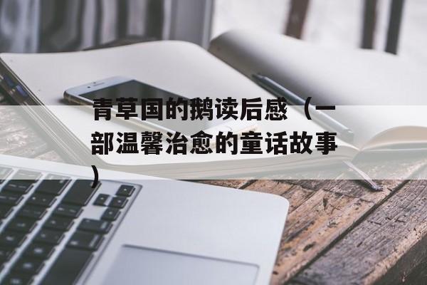 青草国的鹅读后感（一部温馨治愈的童话故事）-第1张图片-