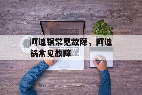 阿迪锅常见故障，阿迪锅常见故障-第1张图片-