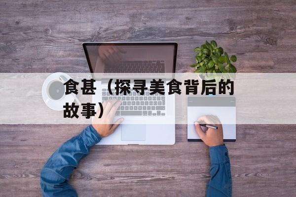 食甚（探寻美食背后的故事）-第1张图片-