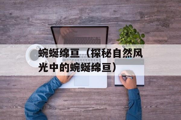 蜿蜒绵亘（探秘自然风光中的蜿蜒绵亘）-第1张图片-