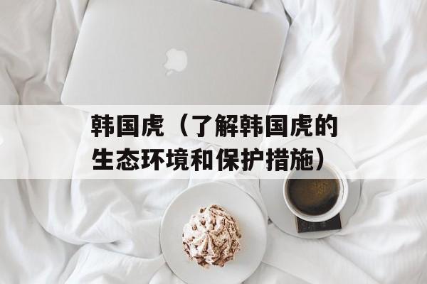 韩国虎（了解韩国虎的生态环境和保护措施）-第1张图片-