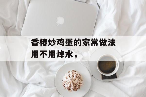 香椿炒鸡蛋的家常做法用不用焯水，-第1张图片-