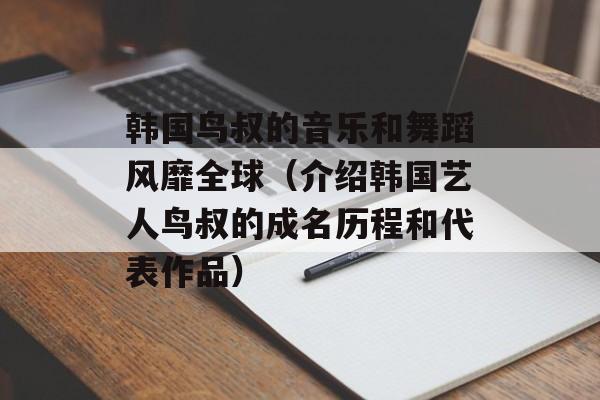 韩国鸟叔的音乐和舞蹈风靡全球（介绍韩国艺人鸟叔的成名历程和代表作品）-第1张图片-