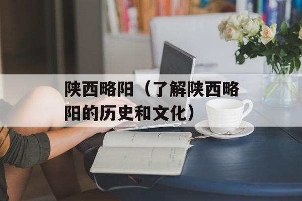 陕西略阳（了解陕西略阳的历史和文化）-第1张图片-