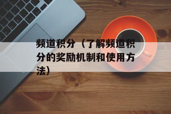 频道积分（了解频道积分的奖励机制和使用方法）-第1张图片-
