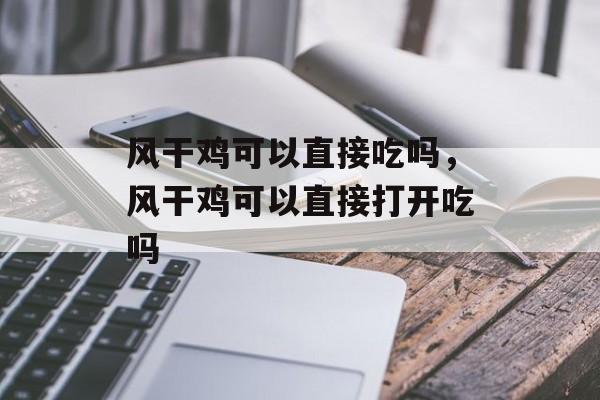 风干鸡可以直接吃吗，风干鸡可以直接打开吃吗-第1张图片-