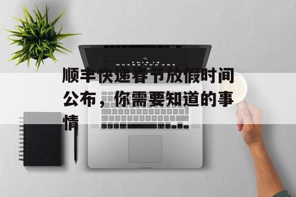 顺丰快递春节放假时间公布，你需要知道的事情-第1张图片-