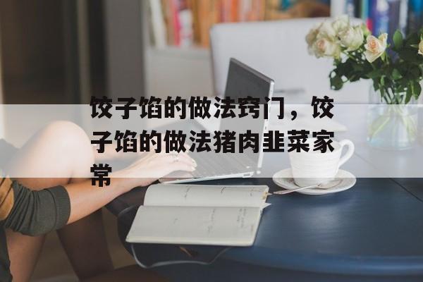 饺子馅的做法窍门，饺子馅的做法猪肉韭菜家常-第1张图片-