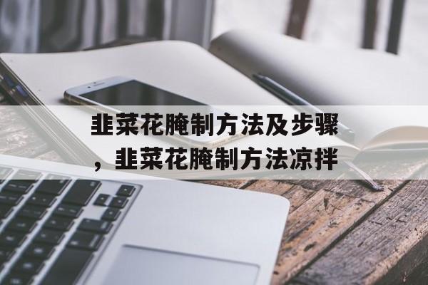 韭菜花腌制方法及步骤，韭菜花腌制方法凉拌-第1张图片-