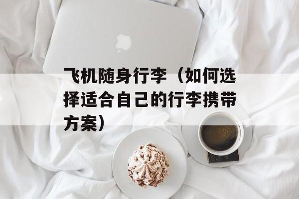 飞机随身行李（如何选择适合自己的行李携带方案）-第1张图片-