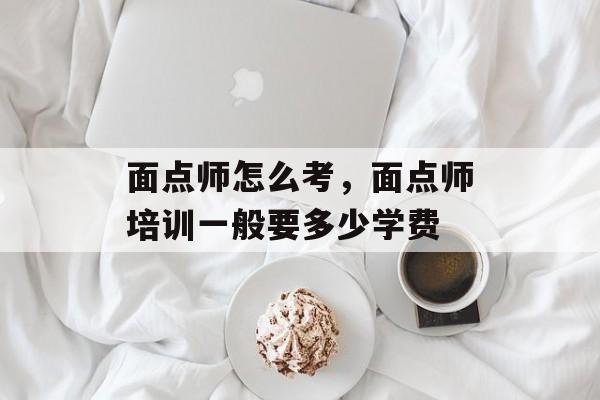 面点师怎么考，面点师培训一般要多少学费-第1张图片-