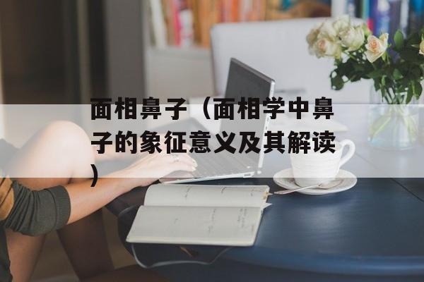 面相鼻子（面相学中鼻子的象征意义及其解读）-第1张图片-