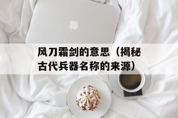 风刀霜剑的意思（揭秘古代兵器名称的来源）-第1张图片-