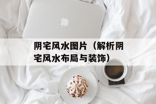 阴宅风水图片（解析阴宅风水布局与装饰）-第1张图片-
