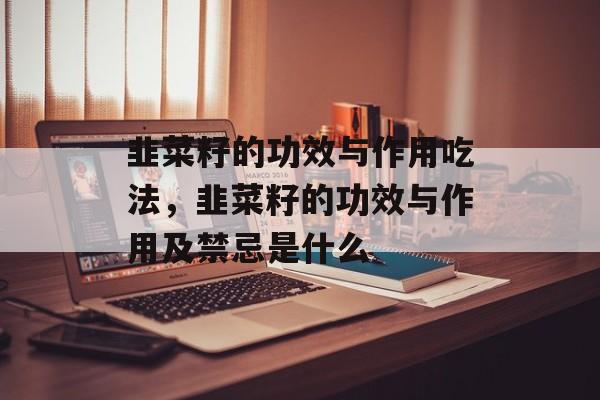 韭菜籽的功效与作用吃法，韭菜籽的功效与作用及禁忌是什么-第1张图片-