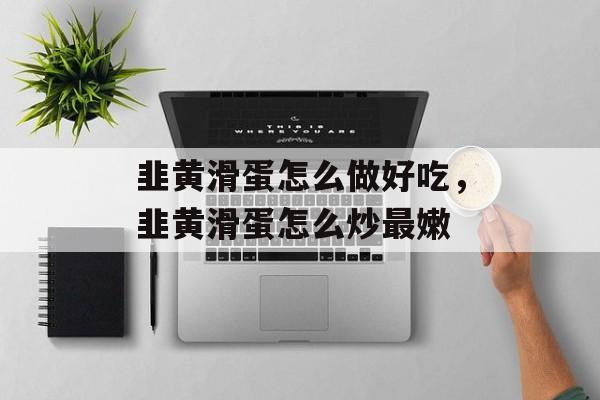 韭黄滑蛋怎么做好吃，韭黄滑蛋怎么炒最嫩-第1张图片-