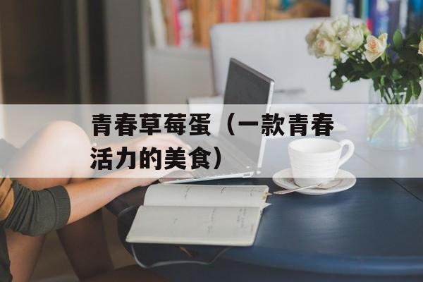 青春草莓蛋（一款青春活力的美食）-第1张图片-