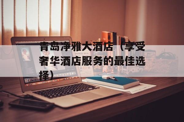 青岛净雅大酒店（享受奢华酒店服务的最佳选择）-第1张图片-