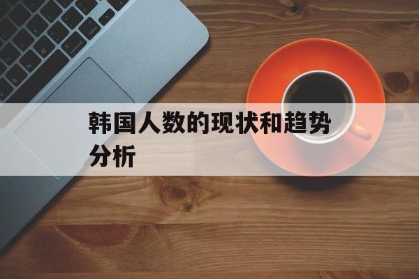 韩国人数的现状和趋势分析-第1张图片-