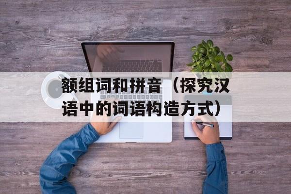 额组词和拼音（探究汉语中的词语构造方式）-第1张图片-