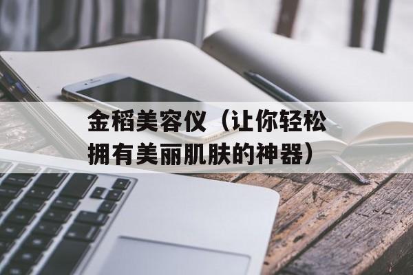 金稻美容仪（让你轻松拥有美丽肌肤的神器）-第1张图片-