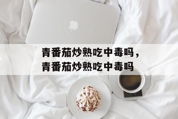 青番茄炒熟吃中毒吗，青番茄炒熟吃中毒吗-第1张图片-