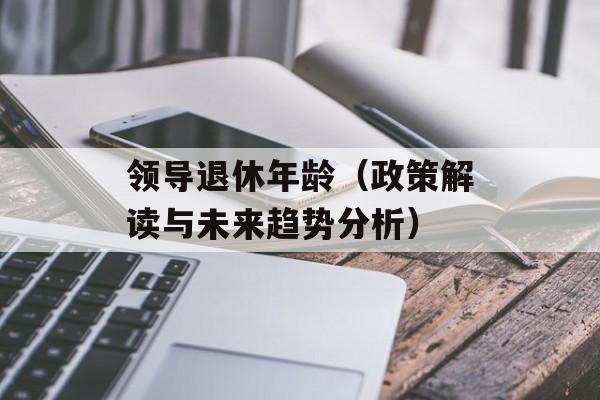 领导退休年龄（政策解读与未来趋势分析）-第1张图片-