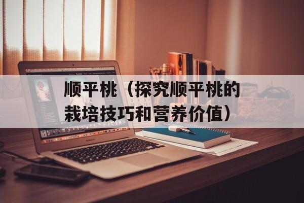 顺平桃（探究顺平桃的栽培技巧和营养价值）-第1张图片-