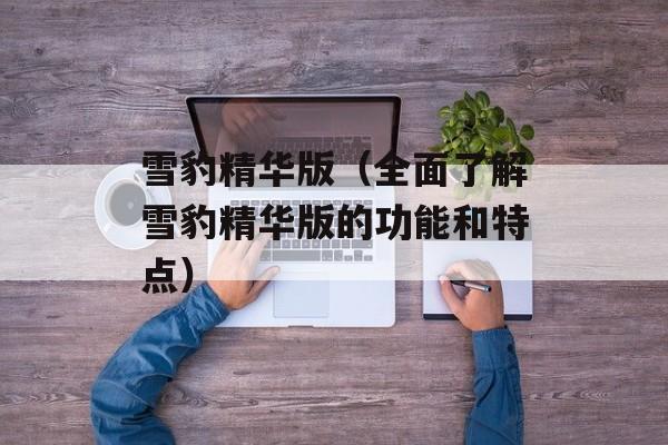 雪豹精华版（全面了解雪豹精华版的功能和特点）-第1张图片-