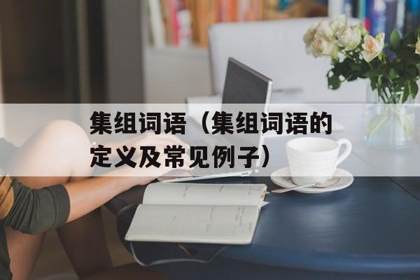 集组词语（集组词语的定义及常见例子）-第1张图片-