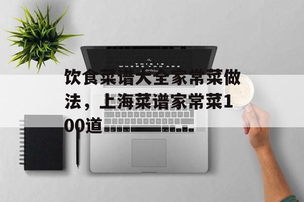 饮食菜谱大全家常菜做法，上海菜谱家常菜100道-第1张图片-