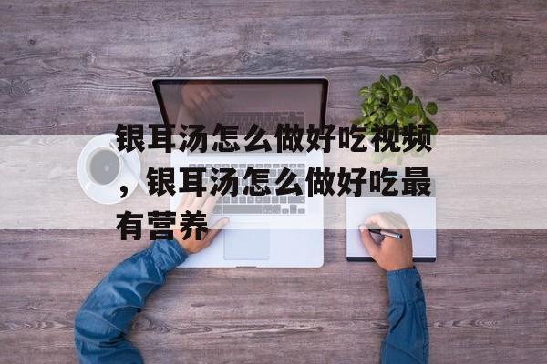 银耳汤怎么做好吃视频，银耳汤怎么做好吃最有营养-第1张图片-