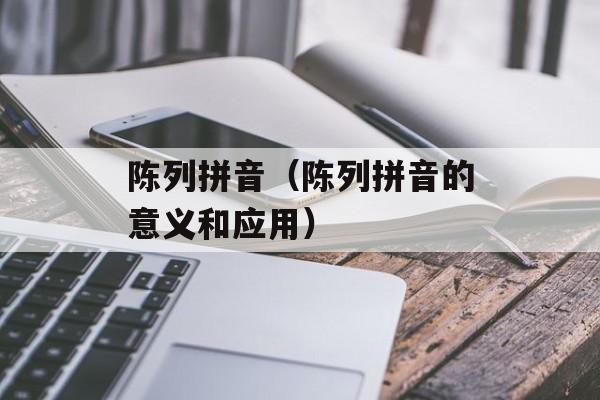 陈列拼音（陈列拼音的意义和应用）-第1张图片-