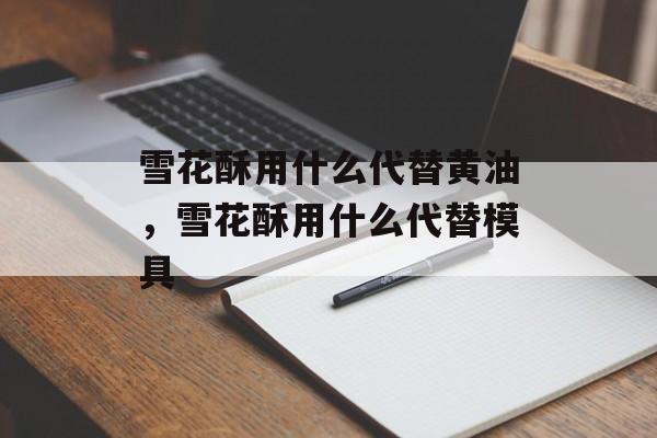 雪花酥用什么代替黄油，雪花酥用什么代替模具-第1张图片-