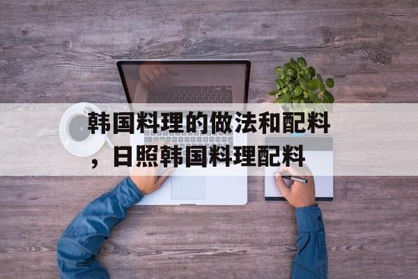 韩国料理的做法和配料，日照韩国料理配料-第1张图片-