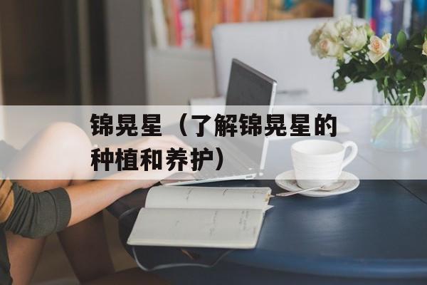 锦晃星（了解锦晃星的种植和养护）-第1张图片-