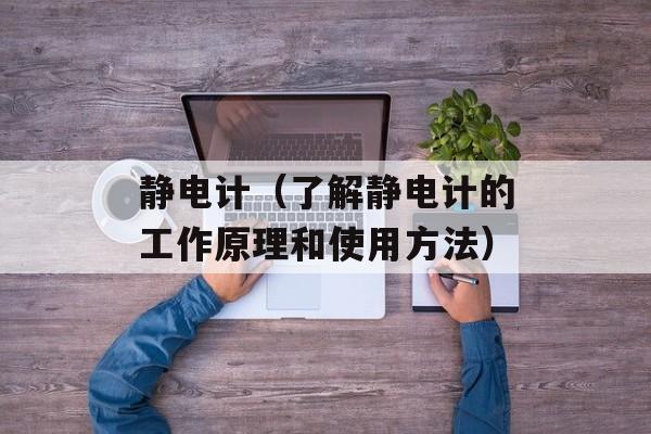 静电计（了解静电计的工作原理和使用方法）-第1张图片-