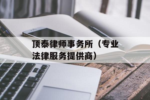 顶泰律师事务所（专业法律服务提供商）-第1张图片-