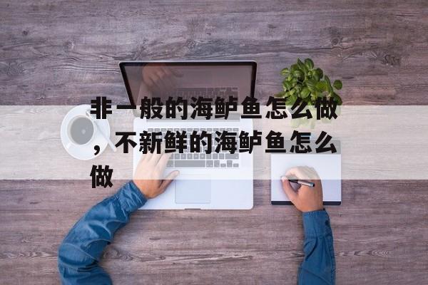 非一般的海鲈鱼怎么做，不新鲜的海鲈鱼怎么做-第1张图片-