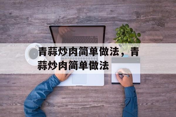青蒜炒肉简单做法，青蒜炒肉简单做法-第1张图片-