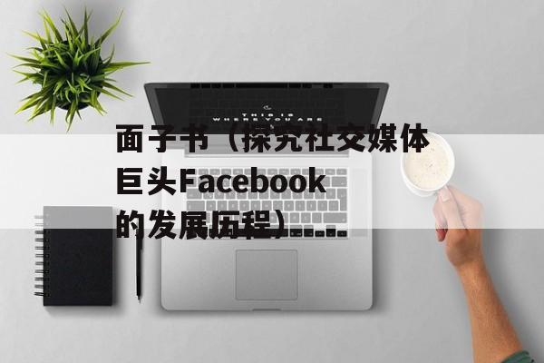 面子书（探究社交媒体巨头Facebook的发展历程）-第1张图片-