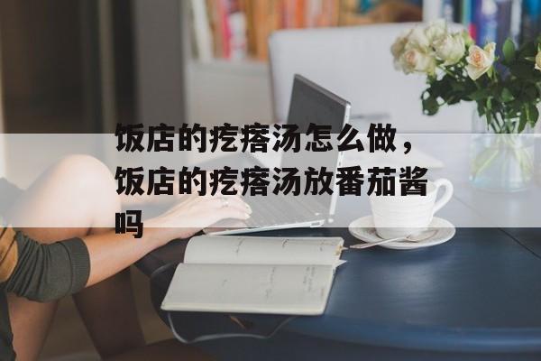 饭店的疙瘩汤怎么做，饭店的疙瘩汤放番茄酱吗-第1张图片-