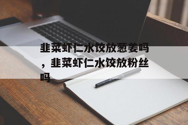 韭菜虾仁水饺放葱姜吗，韭菜虾仁水饺放粉丝吗-第1张图片-